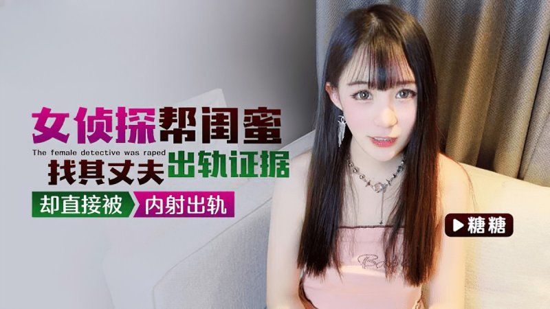 91茄子 女侦探帮闺蜜找其丈夫出轨证据却直接被内射出轨-糖糖